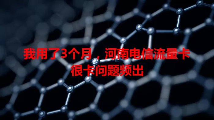 我用了3个月，河南电信流量卡很卡问题频出