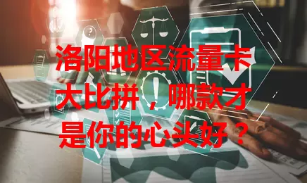 洛阳地区流量卡大比拼，哪款才是你的心头好？
