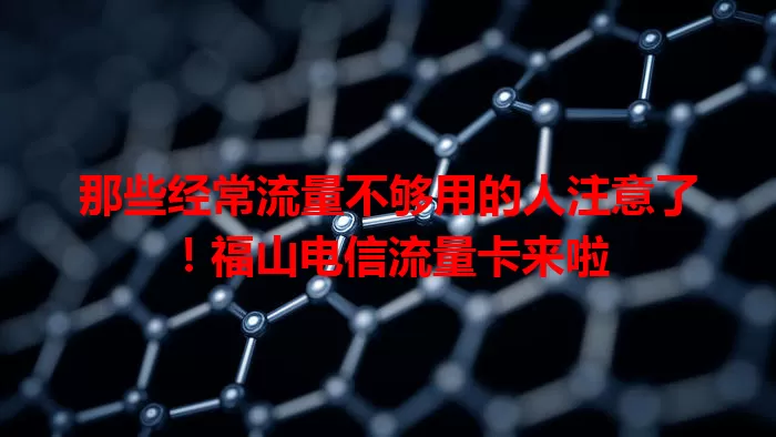 那些经常流量不够用的人注意了！福山电信流量卡来啦