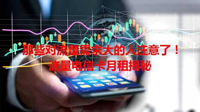 那些对流量需求大的人注意了！流量电信卡月租揭秘