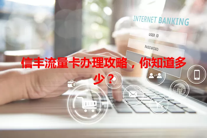 信丰流量卡办理攻略，你知道多少？