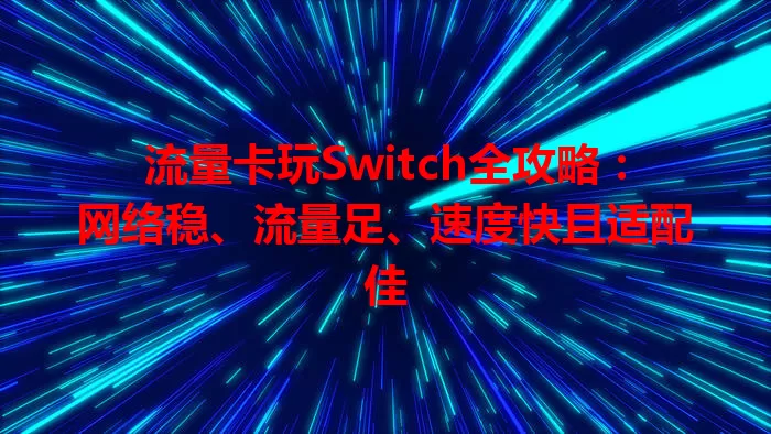 流量卡玩Switch全攻略：网络稳、流量足、速度快且适配佳