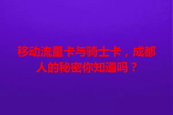 移动流量卡与骑士卡，成都人的秘密你知道吗？
