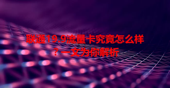 联通19.9流量卡究竟怎么样？一文为你解析