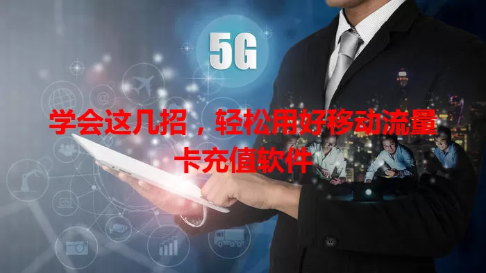 学会这几招，轻松用好移动流量卡充值软件