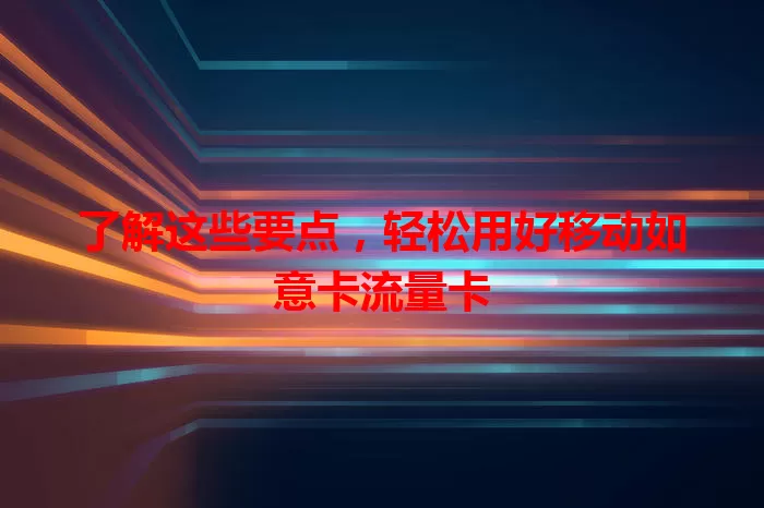 了解这些要点，轻松用好移动如意卡流量卡