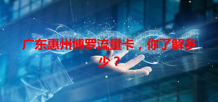 广东惠州博罗流量卡，你了解多少？