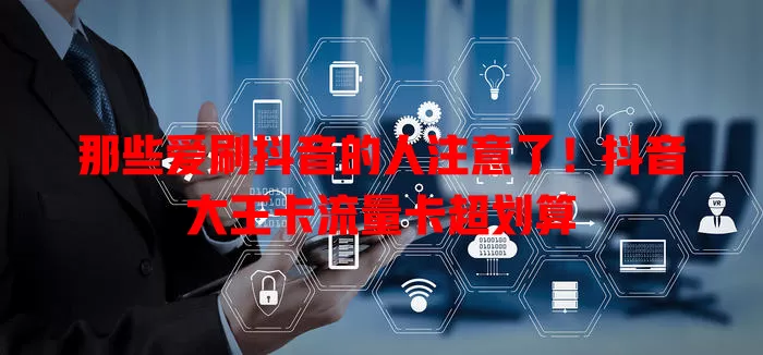 那些爱刷抖音的人注意了！抖音大王卡流量卡超划算