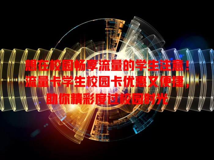想在校园畅享流量的学生注意！流量卡学生校园卡优惠又便捷，助你精彩度过校园时光