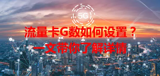 流量卡G数如何设置？一文带你了解详情
