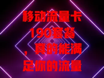 移动流量卡190套餐，真的能满足你的流量需求吗？