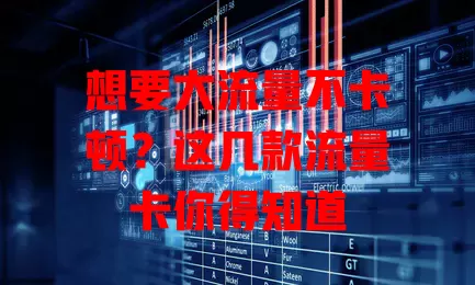 想要大流量不卡顿？这几款流量卡你得知道