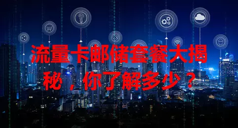 流量卡邮储套餐大揭秘，你了解多少？