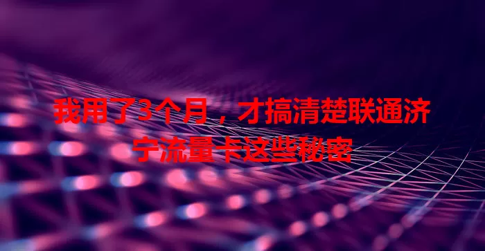我用了3个月，才搞清楚联通济宁流量卡这些秘密