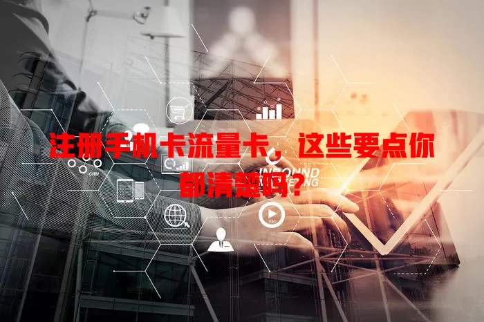 注册手机卡流量卡，这些要点你都清楚吗？