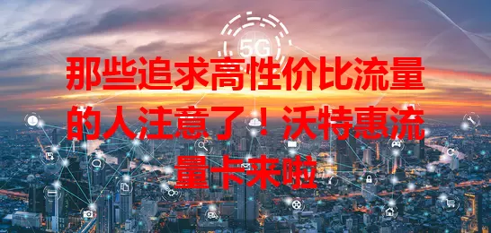 那些追求高性价比流量的人注意了！沃特惠流量卡来啦