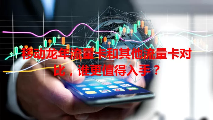 移动龙年流量卡和其他流量卡对比，谁更值得入手？