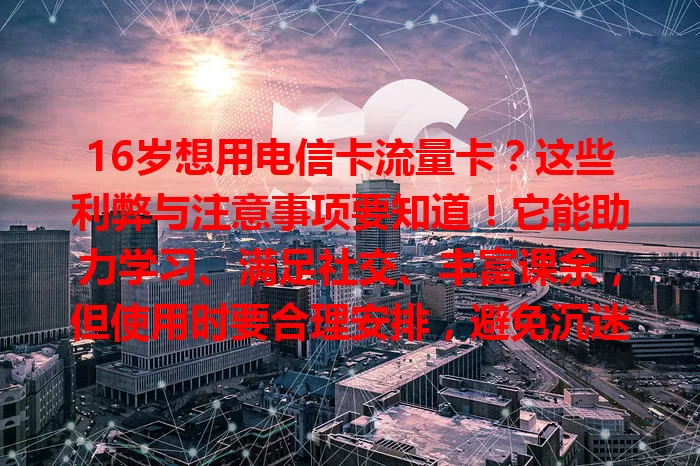 16岁想用电信卡流量卡？这些利弊与注意事项要知道！它能助力学习、满足社交、丰富课余，但使用时要合理安排，避免沉迷，家长也需引导，让其成为成长好帮手。