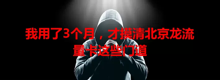我用了3个月，才摸清北京龙流量卡这些门道