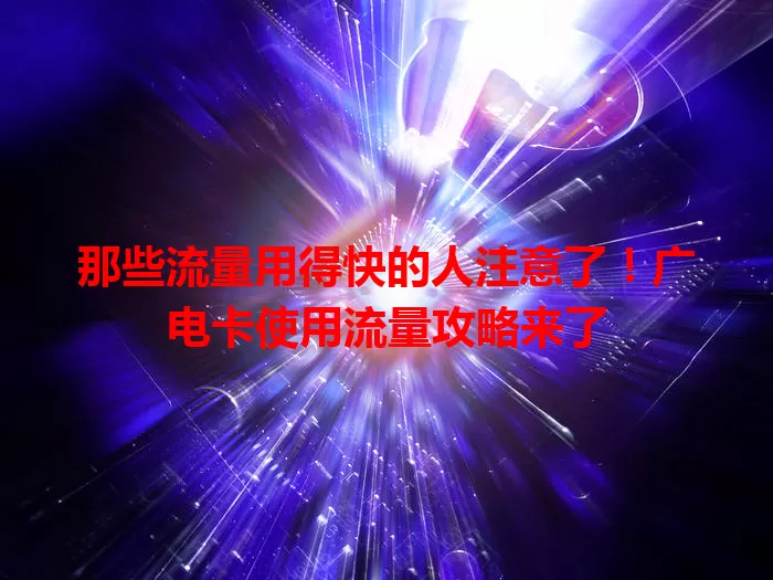 那些流量用得快的人注意了！广电卡使用流量攻略来了