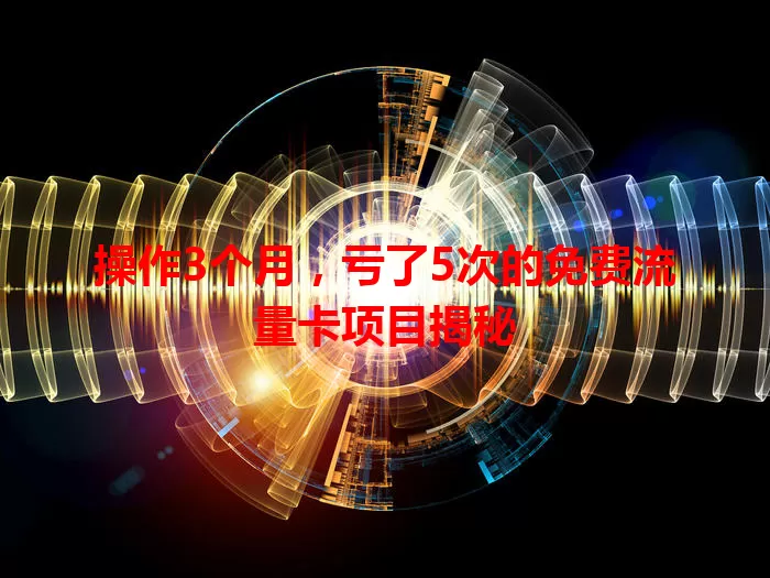 操作3个月，亏了5次的免费流量卡项目揭秘
