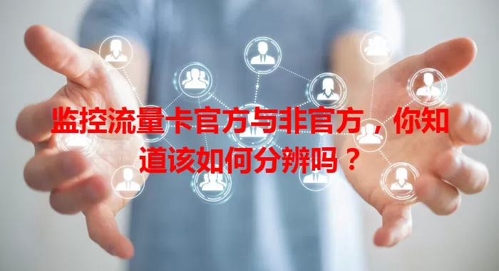 监控流量卡官方与非官方，你知道该如何分辨吗？