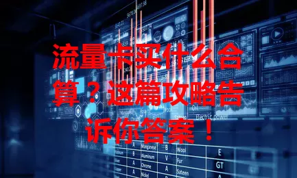流量卡买什么合算？这篇攻略告诉你答案！