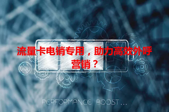 流量卡电销专用，助力高效外呼营销？