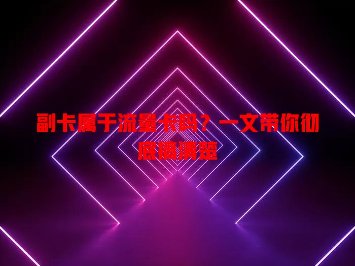 副卡属于流量卡吗？一文带你彻底搞清楚