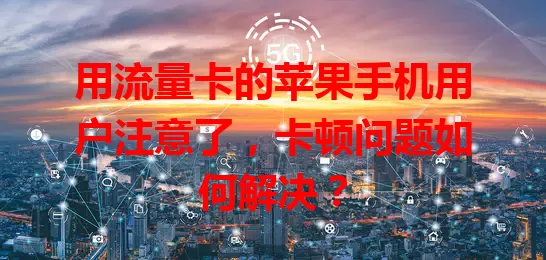 用流量卡的苹果手机用户注意了，卡顿问题如何解决？