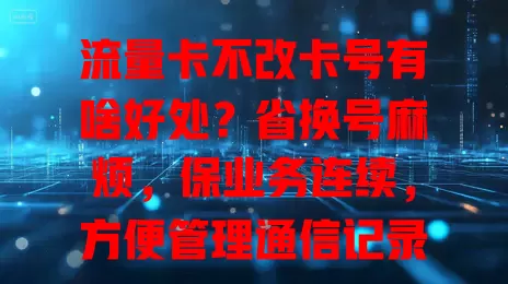流量卡不改卡号有啥好处？省换号麻烦，保业务连续，方便管理通信记录！