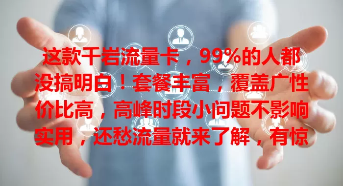 这款千岩流量卡，99%的人都没搞明白！套餐丰富，覆盖广性价比高，高峰时段小问题不影响实用，还愁流量就来了解，有惊喜体验！
