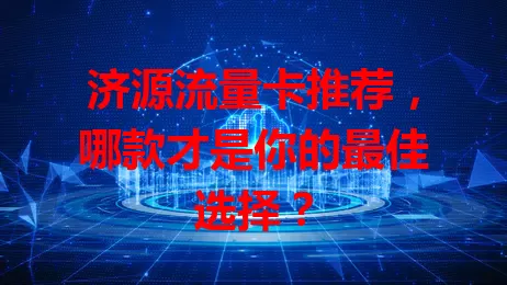 济源流量卡推荐，哪款才是你的最佳选择？