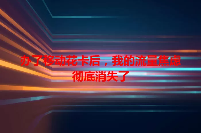 办了移动花卡后，我的流量焦虑彻底消失了