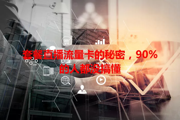 套餐直播流量卡的秘密，90%的人都没搞懂