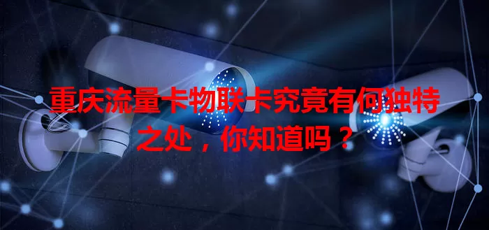 重庆流量卡物联卡究竟有何独特之处，你知道吗？
