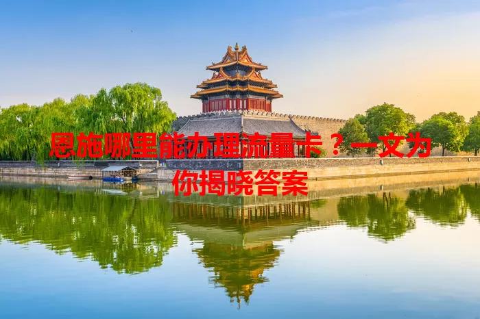 恩施哪里能办理流量卡？一文为你揭晓答案