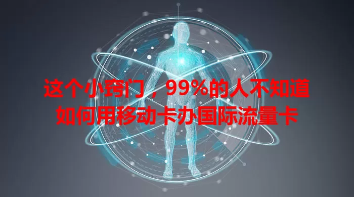 这个小窍门，99%的人不知道如何用移动卡办国际流量卡
