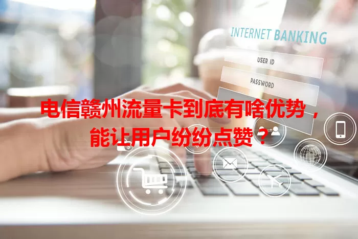 电信赣州流量卡到底有啥优势，能让用户纷纷点赞？