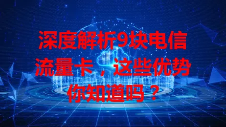 深度解析9块电信流量卡，这些优势你知道吗？