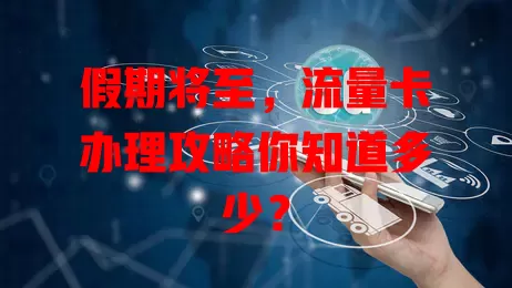 假期将至，流量卡办理攻略你知道多少？