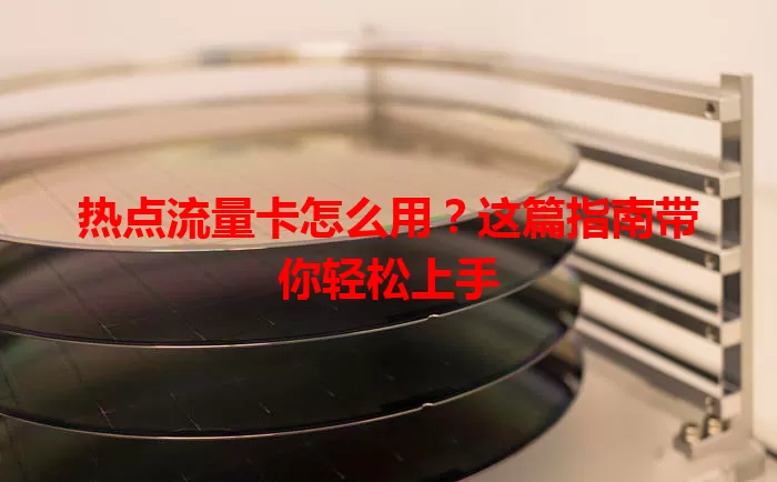 热点流量卡怎么用？这篇指南带你轻松上手