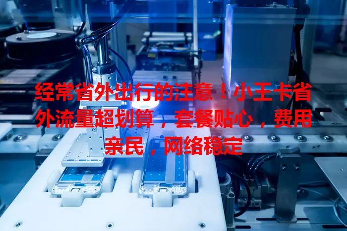 经常省外出行的注意！小王卡省外流量超划算，套餐贴心，费用亲民，网络稳定