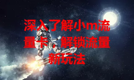 深入了解小m流量卡，解锁流量新玩法
