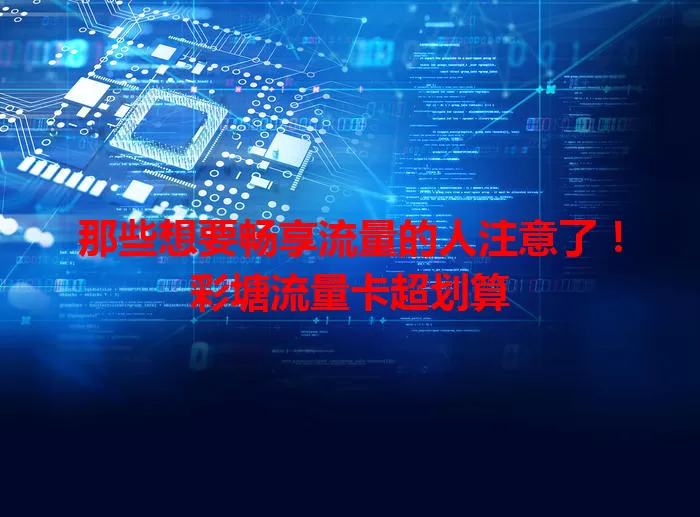 那些想要畅享流量的人注意了！彩塘流量卡超划算