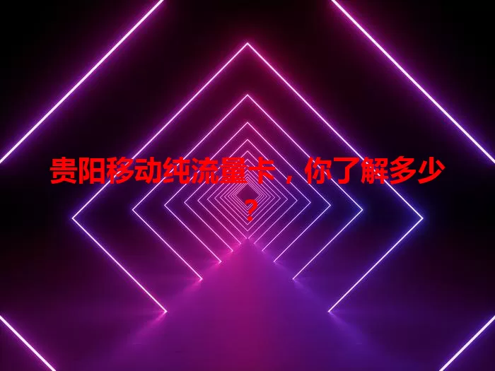 贵阳移动纯流量卡，你了解多少？