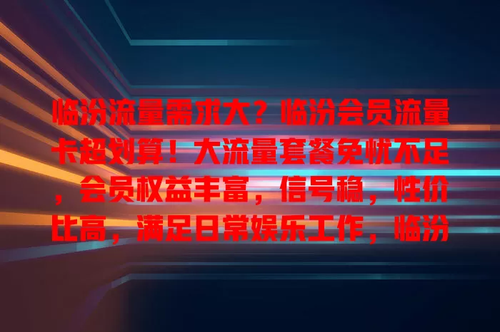 临汾流量需求大？临汾会员流量卡超划算！大流量套餐免忧不足，会员权益丰富，信号稳，性价比高，满足日常娱乐工作，临汾用户速看！