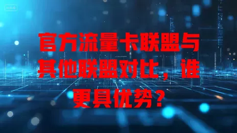 官方流量卡联盟与其他联盟对比，谁更具优势？