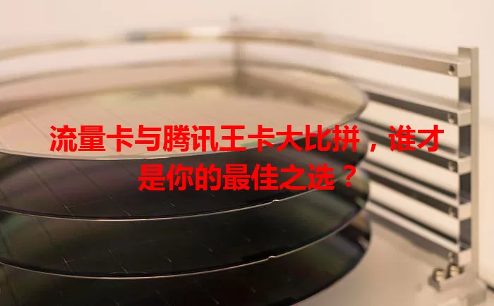 流量卡与腾讯王卡大比拼，谁才是你的最佳之选？