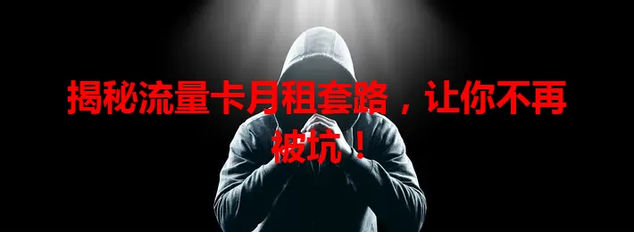 揭秘流量卡月租套路，让你不再被坑！
